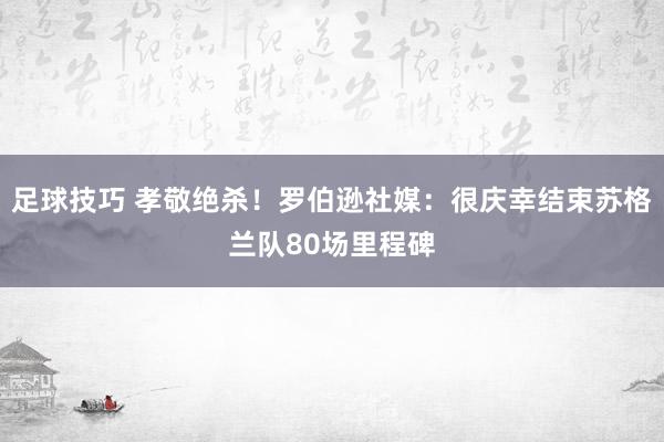 足球技巧 孝敬绝杀！罗伯逊社媒：很庆幸结束苏格兰队80场里程碑