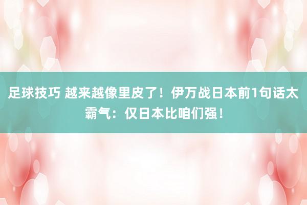 足球技巧 越来越像里皮了！伊万战日本前1句话太霸气：仅日本比咱们强！