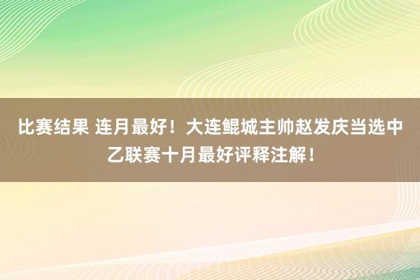 比赛结果 连月最好！大连鲲城主帅赵发庆当选中乙联赛十月最好评释注解！