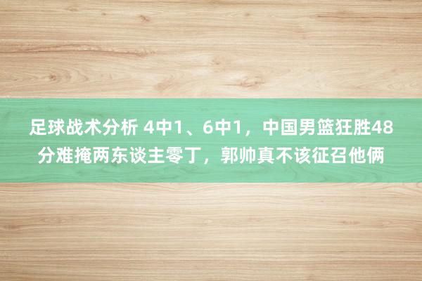 足球战术分析 4中1、6中1，中国男篮狂胜48分难掩两东谈主零丁，郭帅真不该征召他俩