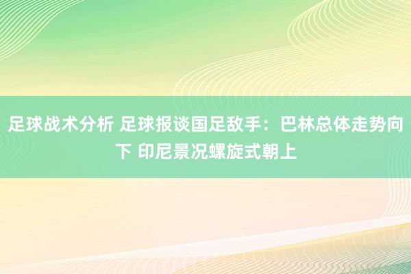 足球战术分析 足球报谈国足敌手：巴林总体走势向下 印尼景况螺旋式朝上