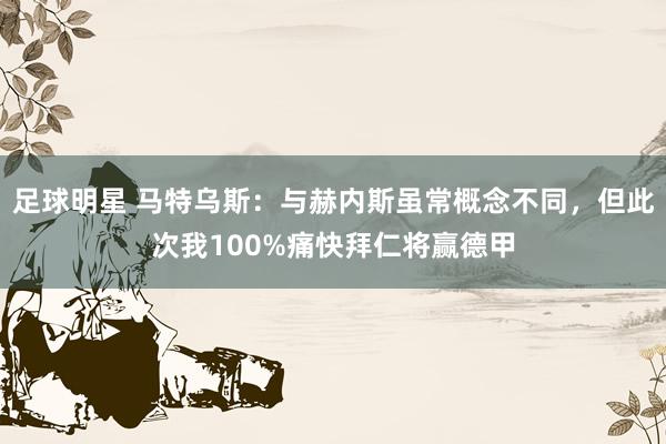 足球明星 马特乌斯：与赫内斯虽常概念不同，但此次我100%痛快拜仁将赢德甲