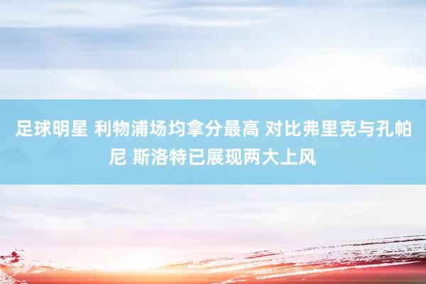 足球明星 利物浦场均拿分最高 对比弗里克与孔帕尼 斯洛特已展现两大上风