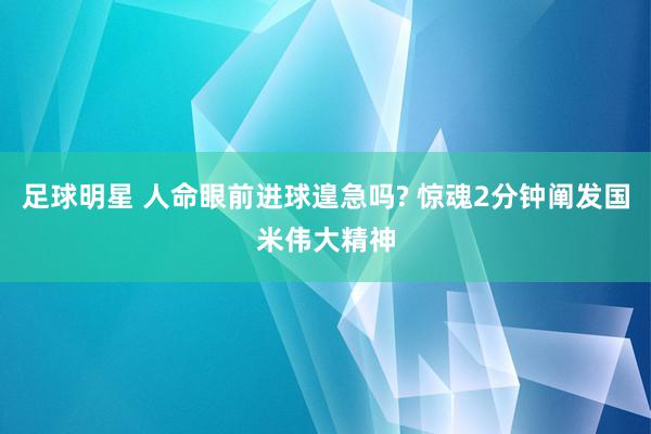 足球明星 人命眼前进球遑急吗? 惊魂2分钟阐发国米伟大精神