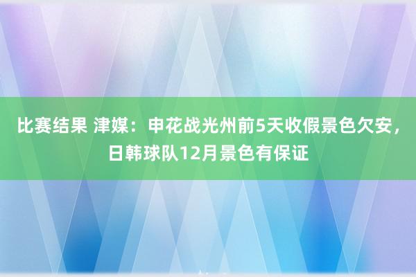 比赛结果 津媒：申花战光州前5天收假景色欠安，日韩球队12月景色有保证