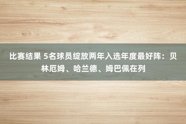 比赛结果 5名球员绽放两年入选年度最好阵：贝林厄姆、哈兰德、姆巴佩在列