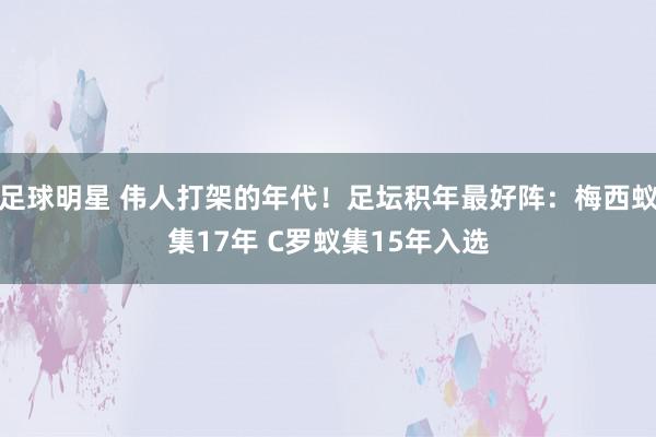 足球明星 伟人打架的年代！足坛积年最好阵：梅西蚁集17年 C罗蚁集15年入选