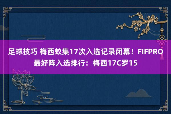 足球技巧 梅西蚁集17次入选记录闭幕！FIFPRO最好阵入选排行：梅西17C罗15