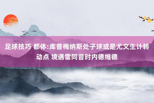 足球技巧 都体:库普梅纳斯处子球或是尤文生计转动点 境遇雷同昔时内德维德