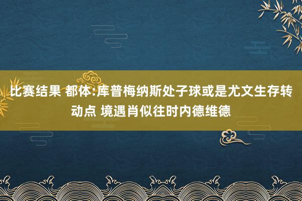 比赛结果 都体:库普梅纳斯处子球或是尤文生存转动点 境遇肖似往时内德维德