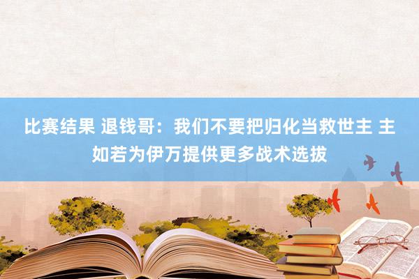 比赛结果 退钱哥：我们不要把归化当救世主 主如若为伊万提供更多战术选拔