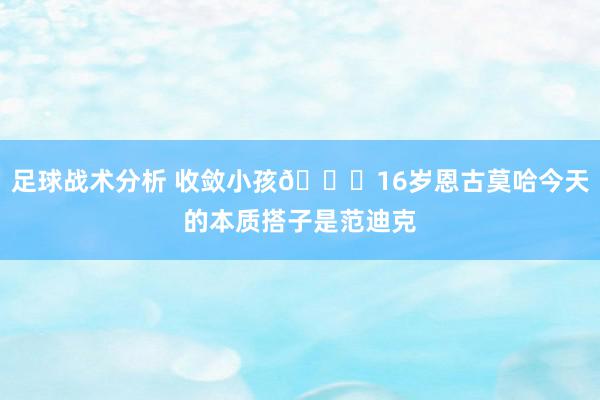 足球战术分析 收敛小孩😂16岁恩古莫哈今天的本质搭子是范迪克