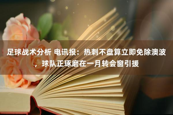 足球战术分析 电讯报：热刺不盘算立即免除澳波，球队正琢磨在一月转会窗引援