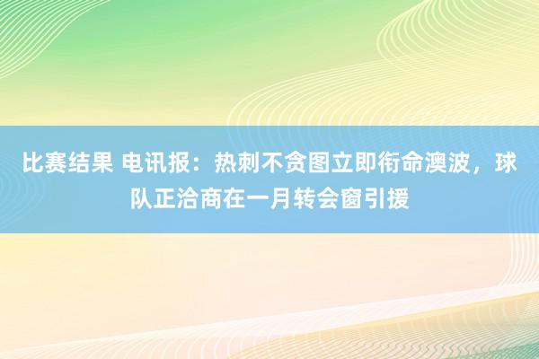 比赛结果 电讯报：热刺不贪图立即衔命澳波，球队正洽商在一月转会窗引援