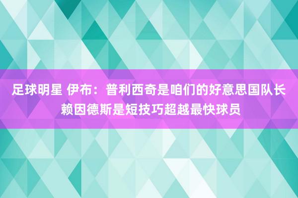 足球明星 伊布：普利西奇是咱们的好意思国队长 赖因德斯是短技巧超越最快球员