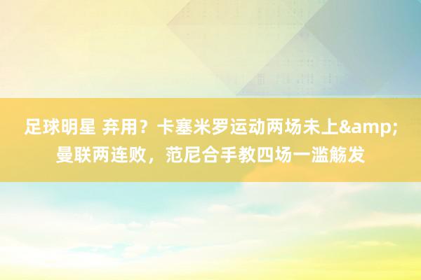 足球明星 弃用？卡塞米罗运动两场未上&曼联两连败，范尼合手教四场一滥觞发