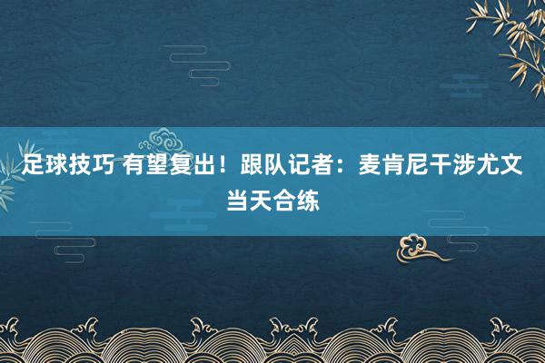 足球技巧 有望复出！跟队记者：麦肯尼干涉尤文当天合练