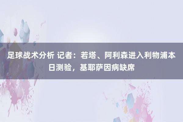 足球战术分析 记者：若塔、阿利森进入利物浦本日测验，基耶萨因病缺席