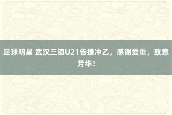 足球明星 武汉三镇U21告捷冲乙，感谢爱重，致意芳华！