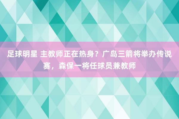 足球明星 主教师正在热身？广岛三箭将举办传说赛，森保一将任球员兼教师