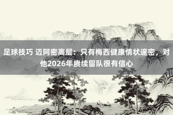 足球技巧 迈阿密高层：只有梅西健康情状邃密，对他2026年赓续留队很有信心