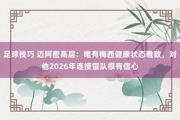 足球技巧 迈阿密高层：唯有梅西健康状态雅致，对他2026年连接留队很有信心