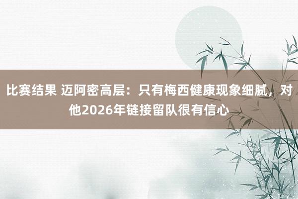 比赛结果 迈阿密高层：只有梅西健康现象细腻，对他2026年链接留队很有信心