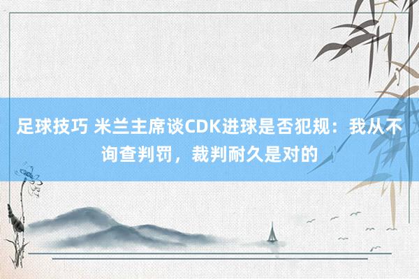 足球技巧 米兰主席谈CDK进球是否犯规：我从不询查判罚，裁判耐久是对的