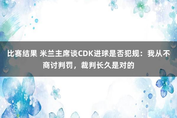 比赛结果 米兰主席谈CDK进球是否犯规：我从不商讨判罚，裁判长久是对的