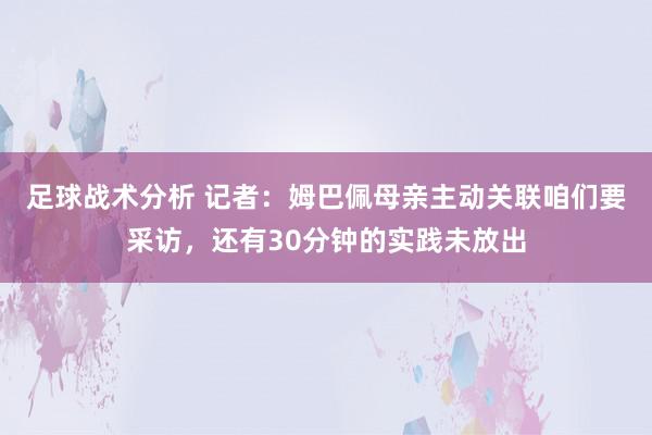 足球战术分析 记者：姆巴佩母亲主动关联咱们要采访，还有30分钟的实践未放出