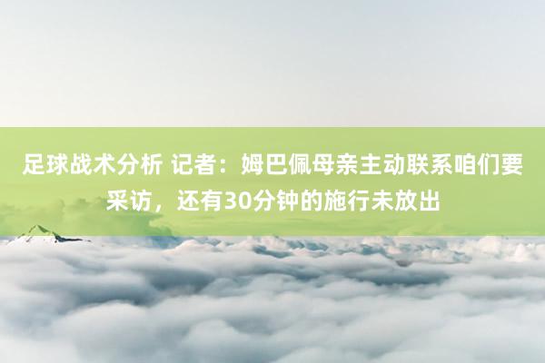 足球战术分析 记者：姆巴佩母亲主动联系咱们要采访，还有30分钟的施行未放出