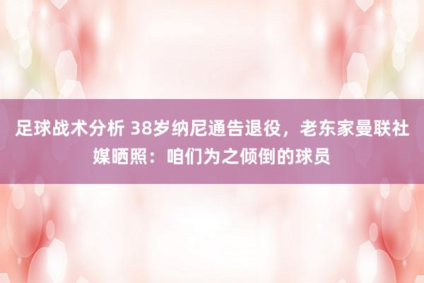 足球战术分析 38岁纳尼通告退役，老东家曼联社媒晒照：咱们为之倾倒的球员