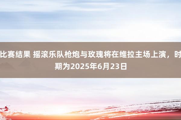 比赛结果 摇滚乐队枪炮与玫瑰将在维拉主场上演，时期为2025年6月23日