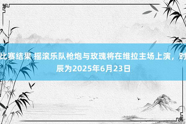 比赛结果 摇滚乐队枪炮与玫瑰将在维拉主场上演，时辰为2025年6月23日