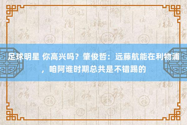 足球明星 你高兴吗？肇俊哲：远藤航能在利物浦，咱阿谁时期总共是不错踢的