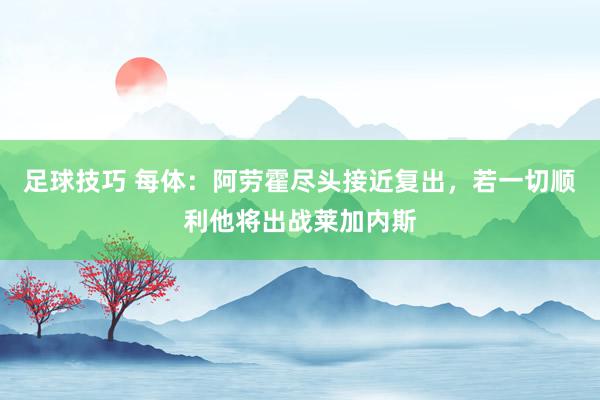 足球技巧 每体：阿劳霍尽头接近复出，若一切顺利他将出战莱加内斯