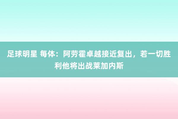 足球明星 每体：阿劳霍卓越接近复出，若一切胜利他将出战莱加内斯