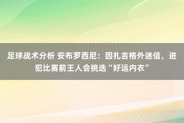 足球战术分析 安布罗西尼：因扎吉格外迷信，进犯比赛前王人会挑选“好运内衣”