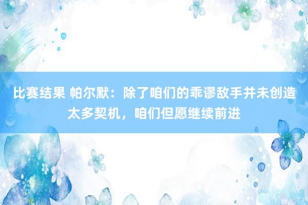 比赛结果 帕尔默：除了咱们的乖谬敌手并未创造太多契机，咱们但愿继续前进