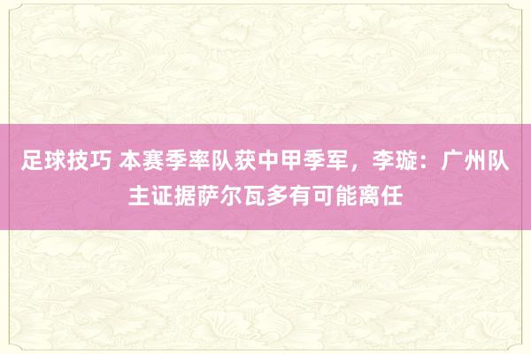 足球技巧 本赛季率队获中甲季军，李璇：广州队主证据萨尔瓦多有可能离任