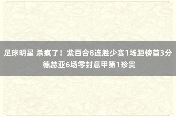 足球明星 杀疯了！紫百合8连胜少赛1场距榜首3分 德赫亚6场零封意甲第1珍贵