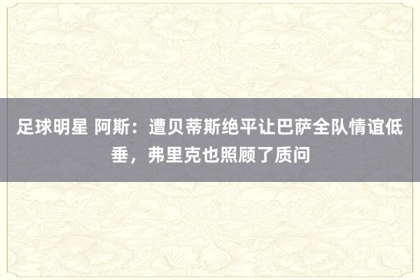 足球明星 阿斯：遭贝蒂斯绝平让巴萨全队情谊低垂，弗里克也照顾了质问