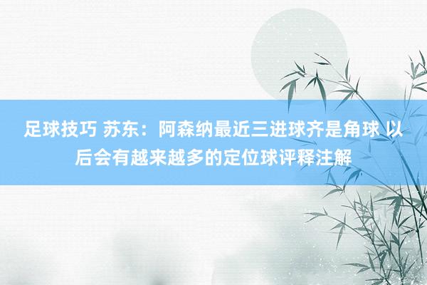 足球技巧 苏东：阿森纳最近三进球齐是角球 以后会有越来越多的定位球评释注解