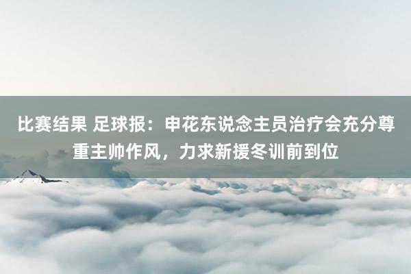 比赛结果 足球报：申花东说念主员治疗会充分尊重主帅作风，力求新援冬训前到位