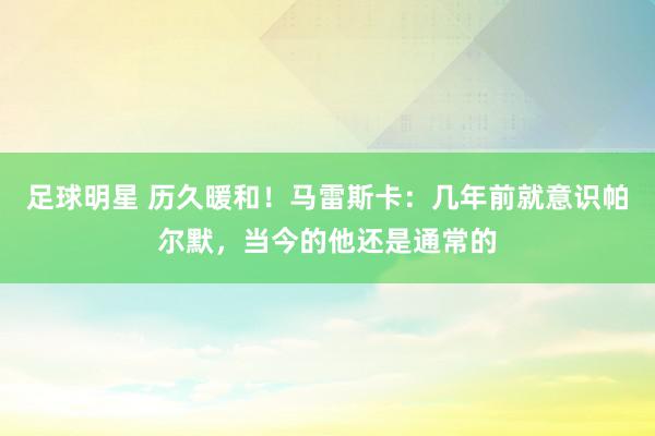 足球明星 历久暖和！马雷斯卡：几年前就意识帕尔默，当今的他还是通常的