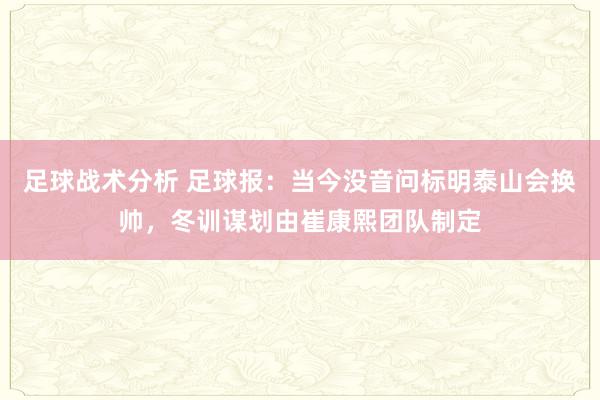 足球战术分析 足球报：当今没音问标明泰山会换帅，冬训谋划由崔康熙团队制定