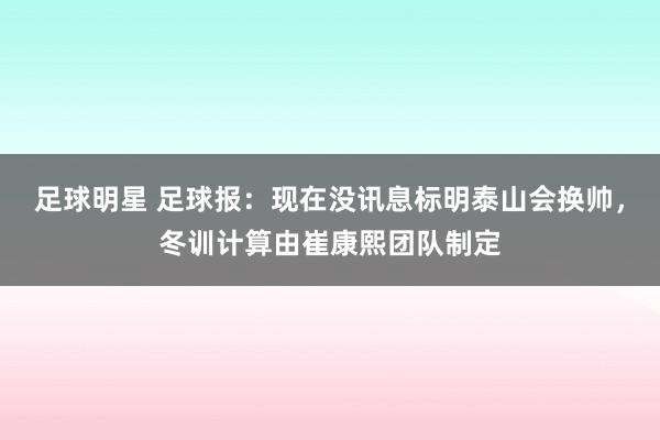 足球明星 足球报：现在没讯息标明泰山会换帅，冬训计算由崔康熙团队制定