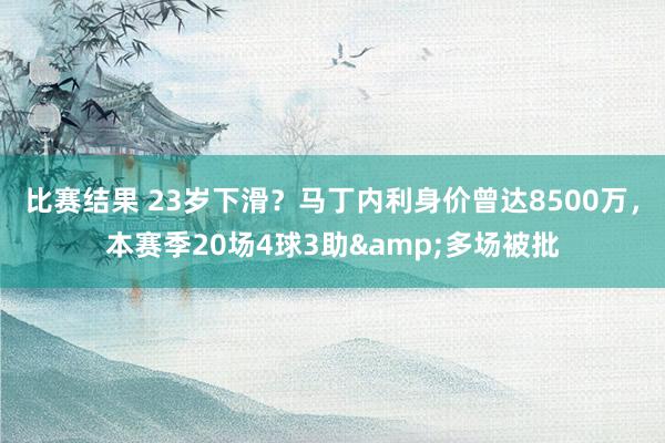 比赛结果 23岁下滑？马丁内利身价曾达8500万，本赛季20场4球3助&多场被批