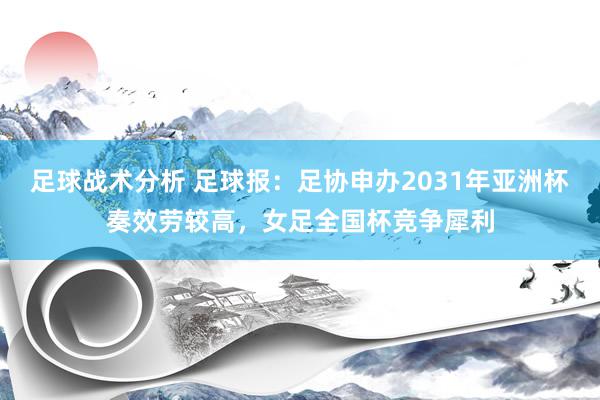 足球战术分析 足球报：足协申办2031年亚洲杯奏效劳较高，女足全国杯竞争犀利