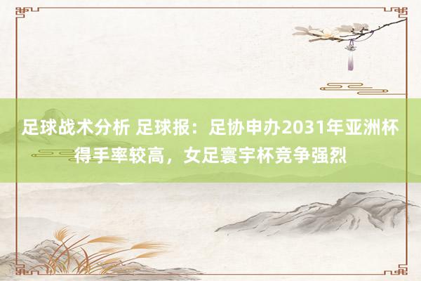 足球战术分析 足球报：足协申办2031年亚洲杯得手率较高，女足寰宇杯竞争强烈